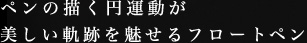 ペンの描く円運動が美しい軌道を魅せるフロートペン