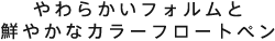 やわらかいフォルムと鮮やかなカラーフロートペン
